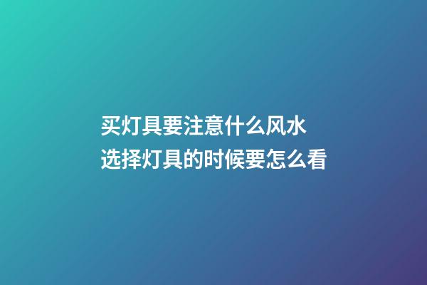 买灯具要注意什么风水 选择灯具的时候要怎么看